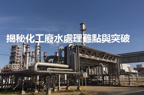 揭秘化工廢水處理難點與突破性技術進展？
